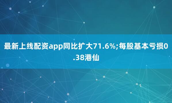 最新上线配资app同比扩大71.6%;每股基本亏损0.38港仙
