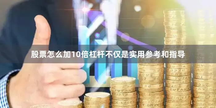 股票怎么加10倍杠杆不仅是实用参考和指导