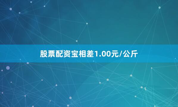 股票配资宝相差1.00元/公斤