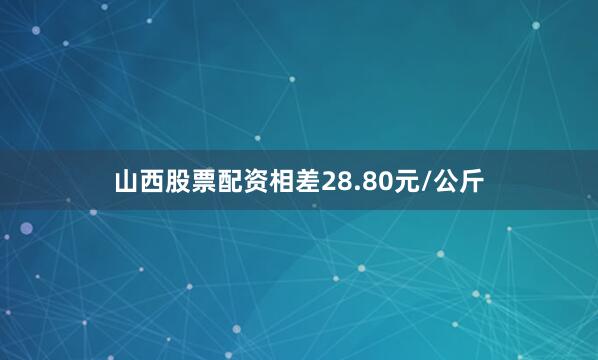 山西股票配资相差28.80元/公斤