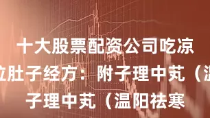 十大股票配资公司吃凉的容易拉肚子经方：附子理中芄（温阳祛寒
