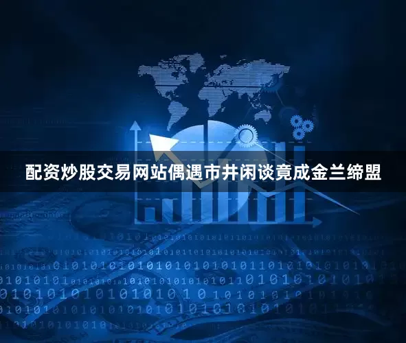 配资炒股交易网站偶遇市井闲谈竟成金兰缔盟