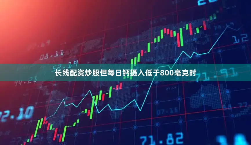 长线配资炒股但每日钙摄入低于800毫克时