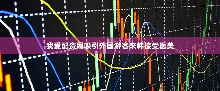 我爱配资网吸引外国游客来韩接受医美