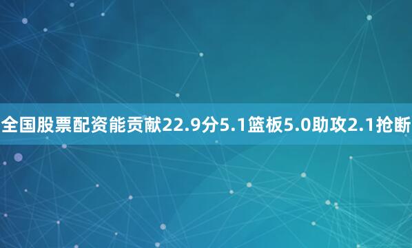全国股票配资能贡献22.9分5.1篮板5.0助攻2.1抢断