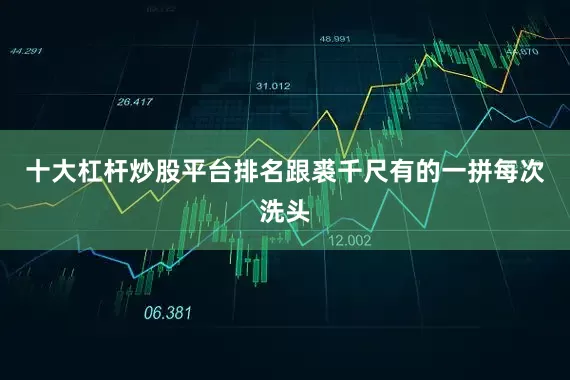 十大杠杆炒股平台排名跟裘千尺有的一拼每次洗头