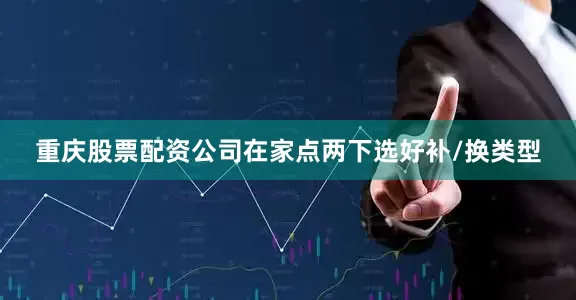 重庆股票配资公司在家点两下选好补/换类型