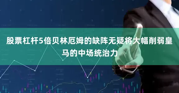 股票杠杆5倍贝林厄姆的缺阵无疑将大幅削弱皇马的中场统治力