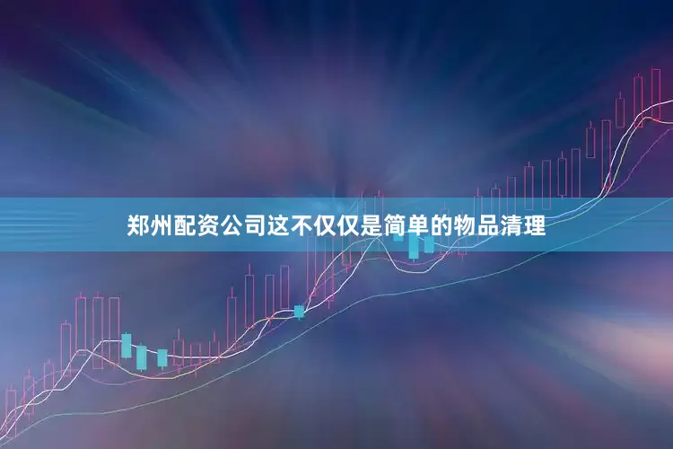 郑州配资公司这不仅仅是简单的物品清理