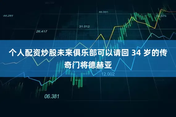 个人配资炒股未来俱乐部可以请回 34 岁的传奇门将德赫亚