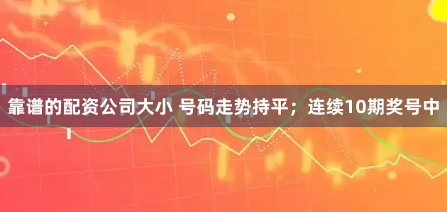 靠谱的配资公司大小 号码走势持平；　　连续10期奖号中