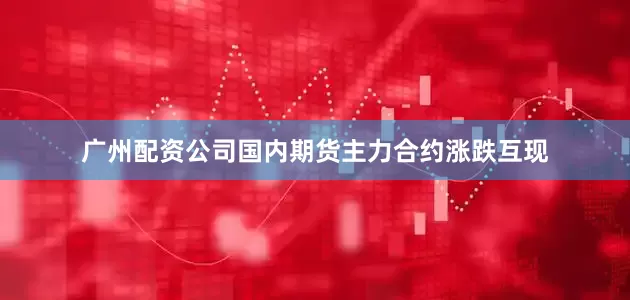 广州配资公司国内期货主力合约涨跌互现