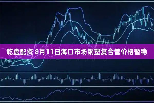 乾盘配资 8月11日海口市场钢塑复合管价格暂稳
