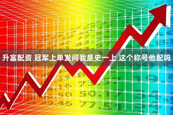 升富配资 冠军上单发问我是史一上 这个称号他配吗