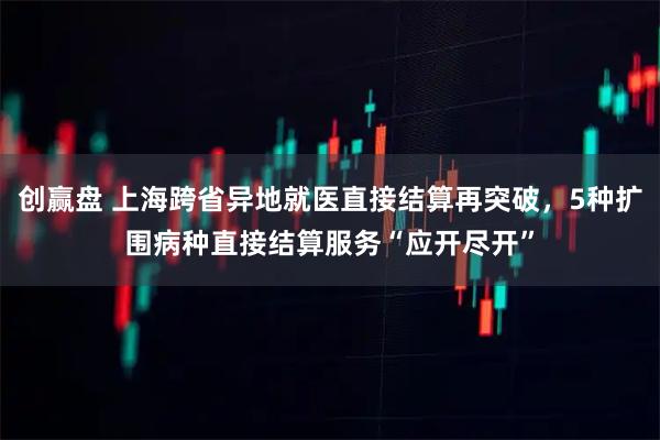 创赢盘 上海跨省异地就医直接结算再突破,5种扩围病种直接结算服务“应开尽开”