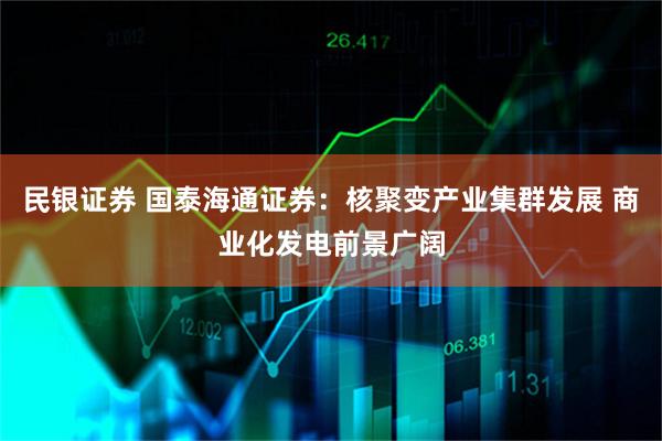 民银证券 国泰海通证券:核聚变产业集群发展 商业化发电前景广阔