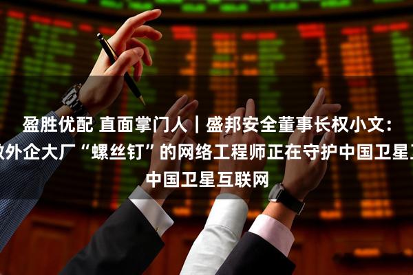 盈胜优配 直面掌门人|盛邦安全董事长权小文:不愿做外企大厂“螺丝钉”的网络工程师正在守护中国卫星互联网