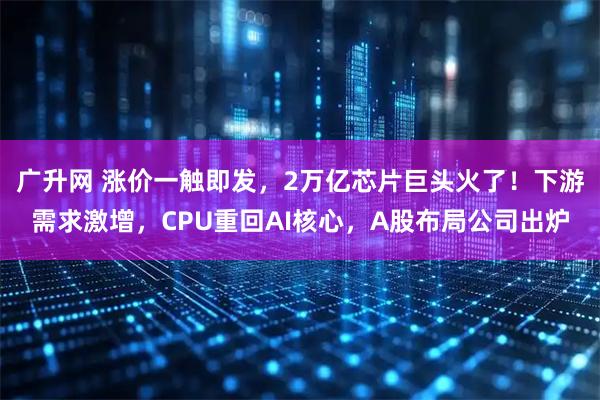 广升网 涨价一触即发，2万亿芯片巨头火了！下游需求激增，CPU重回AI核心，A股布局公司出炉