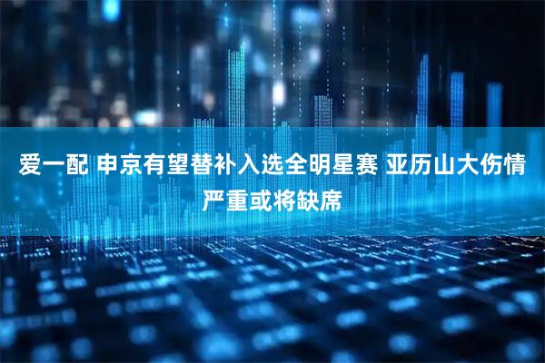 爱一配 申京有望替补入选全明星赛 亚历山大伤情严重或将缺席