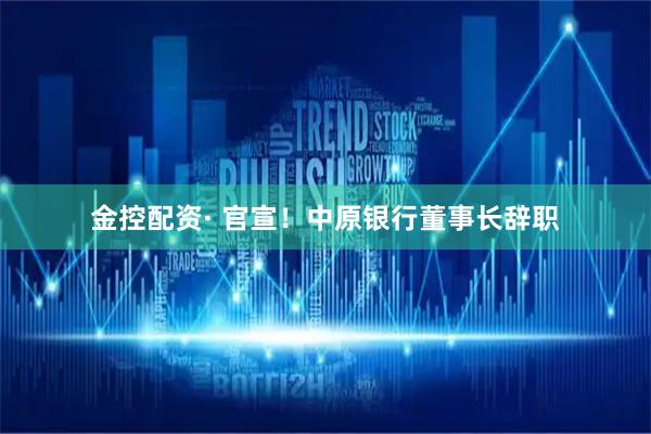 金控配资· 官宣！中原银行董事长辞职