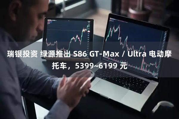 瑞银投资 绿源推出 S86 GT-Max / Ultra 电动摩托车，5399~6199 元