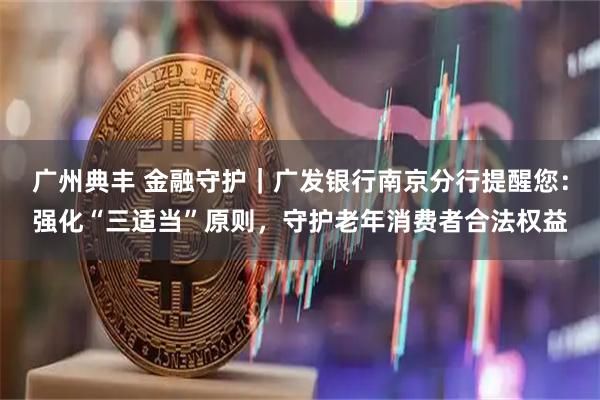 广州典丰 金融守护｜广发银行南京分行提醒您：强化“三适当”原则，守护老年消费者合法权益