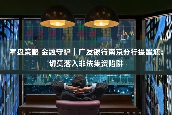 掌盘策略 金融守护｜广发银行南京分行提醒您：切莫落入非法集资陷阱