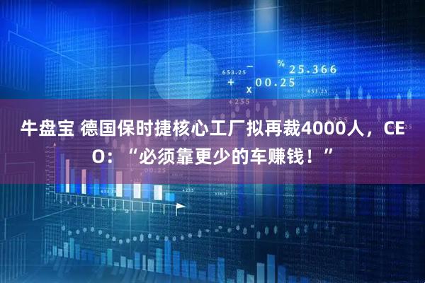 牛盘宝 德国保时捷核心工厂拟再裁4000人,CEO:“必须靠更少的车赚钱!”