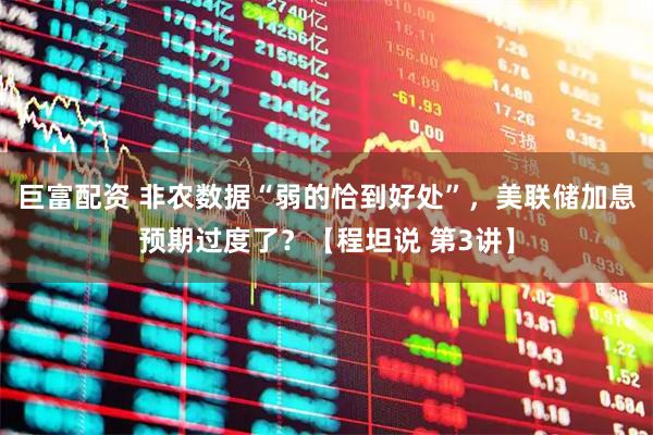 巨富配资 非农数据“弱的恰到好处”,美联储加息预期过度了?【程坦说 第3讲】