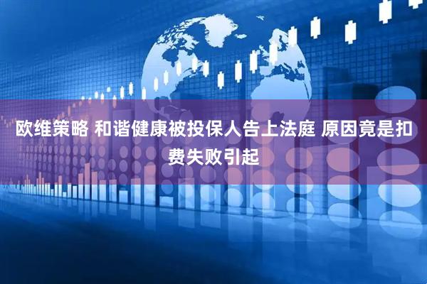 欧维策略 和谐健康被投保人告上法庭 原因竟是扣费失败引起