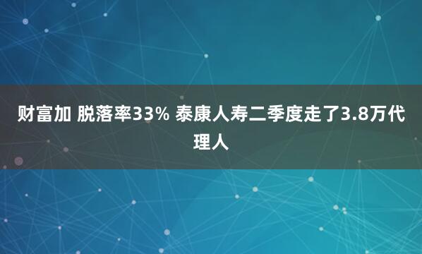 财富加 脱落率33% 泰康人寿二季度走了3.8万代理人