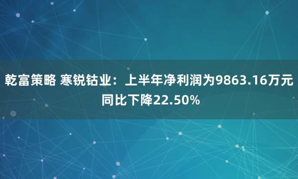 乾富策略 寒锐钴业：上半年净利润为9863.16万元 同比下降22.50%