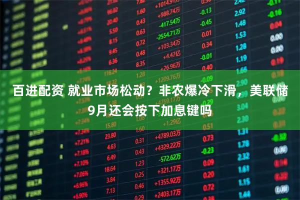 百进配资 就业市场松动？非农爆冷下滑，美联储9月还会按下加息键吗