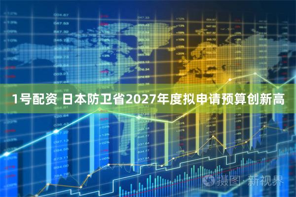 1号配资 日本防卫省2027年度拟申请预算创新高