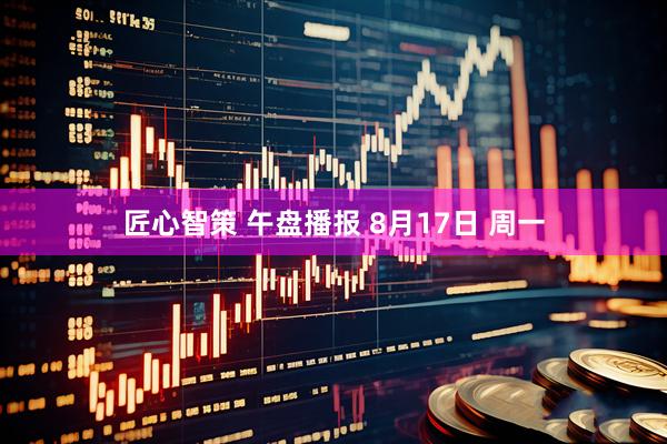 匠心智策 午盘播报 8月17日 周一