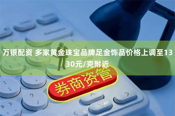 万银配资 多家黄金珠宝品牌足金饰品价格上调至1330元/克附近