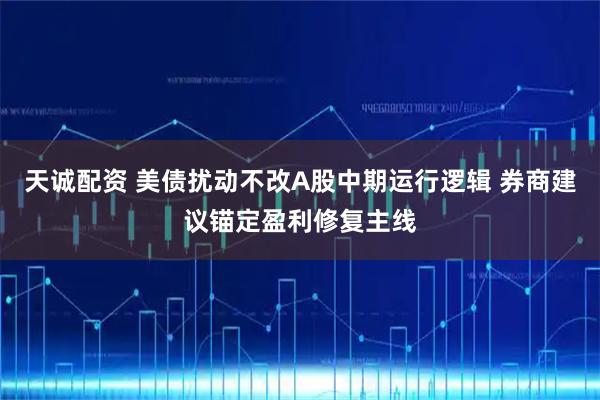 天诚配资 美债扰动不改A股中期运行逻辑 券商建议锚定盈利修复主线