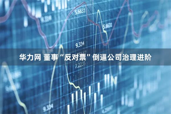 华力网 董事“反对票”倒逼公司治理进阶